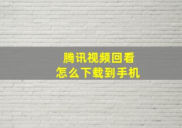 腾讯视频回看怎么下载到手机