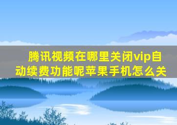 腾讯视频在哪里关闭vip自动续费功能呢苹果手机怎么关