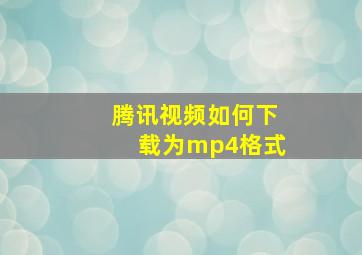 腾讯视频如何下载为mp4格式