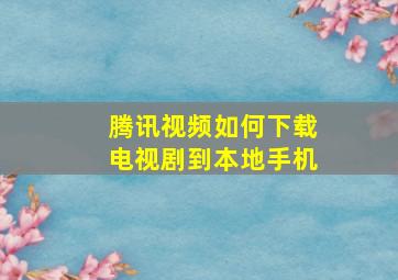 腾讯视频如何下载电视剧到本地手机