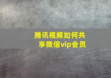 腾讯视频如何共享微信vip会员