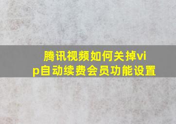 腾讯视频如何关掉vip自动续费会员功能设置