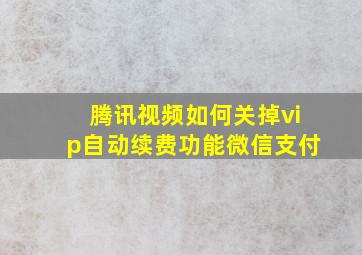 腾讯视频如何关掉vip自动续费功能微信支付