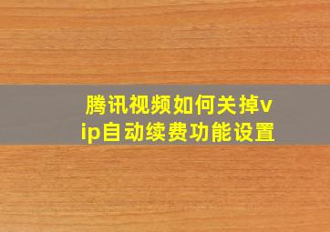 腾讯视频如何关掉vip自动续费功能设置