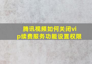 腾讯视频如何关闭vip续费服务功能设置权限