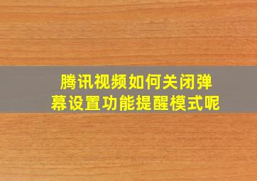 腾讯视频如何关闭弹幕设置功能提醒模式呢