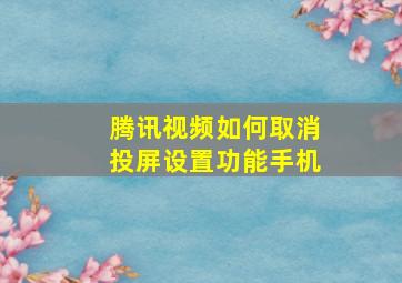 腾讯视频如何取消投屏设置功能手机