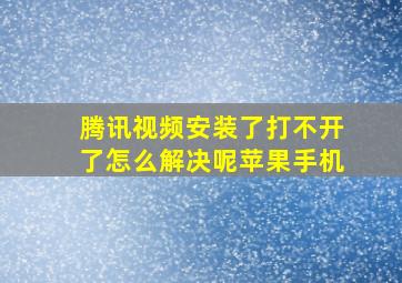 腾讯视频安装了打不开了怎么解决呢苹果手机