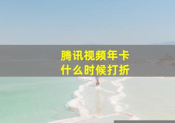 腾讯视频年卡什么时候打折