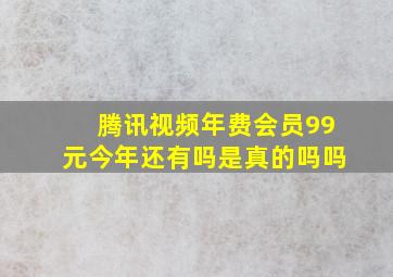 腾讯视频年费会员99元今年还有吗是真的吗吗