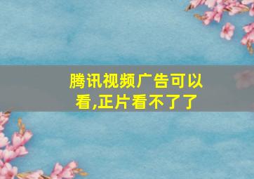 腾讯视频广告可以看,正片看不了了