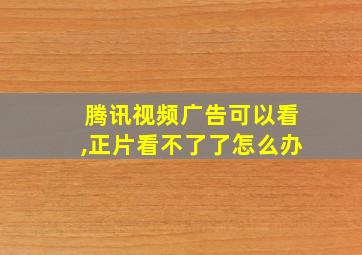 腾讯视频广告可以看,正片看不了了怎么办