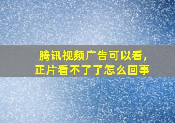 腾讯视频广告可以看,正片看不了了怎么回事