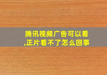 腾讯视频广告可以看,正片看不了怎么回事