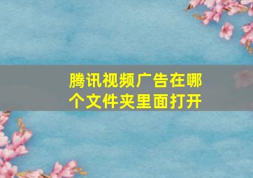 腾讯视频广告在哪个文件夹里面打开