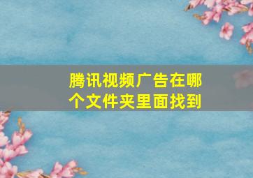 腾讯视频广告在哪个文件夹里面找到