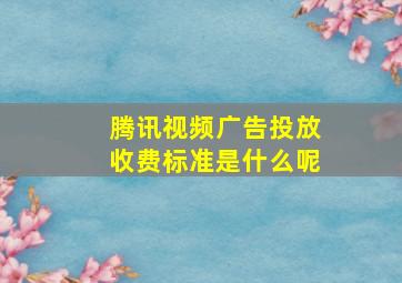 腾讯视频广告投放收费标准是什么呢