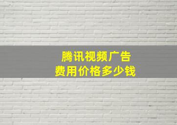 腾讯视频广告费用价格多少钱