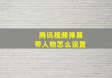 腾讯视频弹幕带人物怎么设置