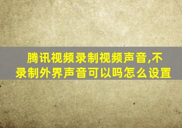 腾讯视频录制视频声音,不录制外界声音可以吗怎么设置