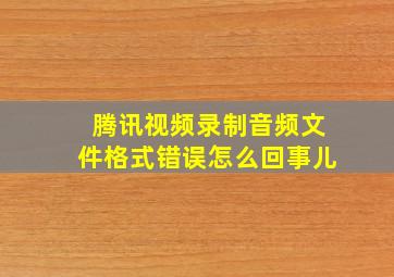 腾讯视频录制音频文件格式错误怎么回事儿