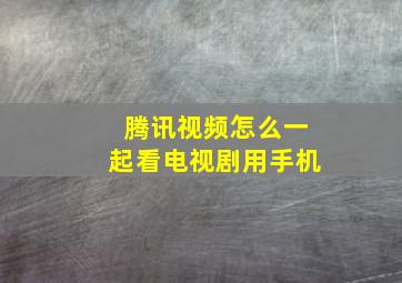 腾讯视频怎么一起看电视剧用手机