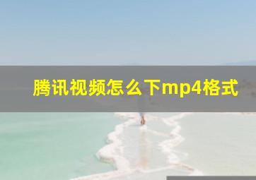 腾讯视频怎么下mp4格式