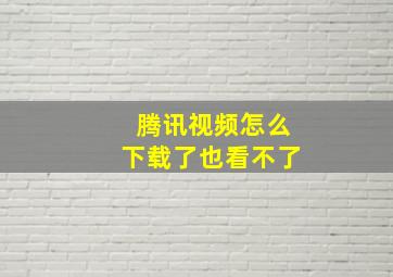 腾讯视频怎么下载了也看不了