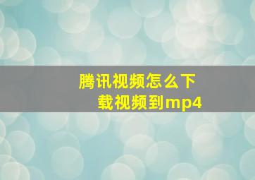 腾讯视频怎么下载视频到mp4