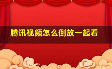 腾讯视频怎么倒放一起看