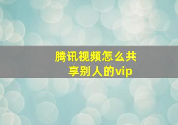 腾讯视频怎么共享别人的vip