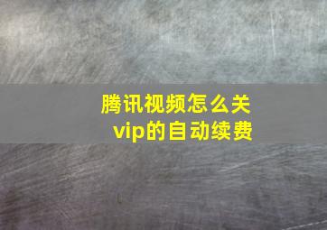 腾讯视频怎么关vip的自动续费