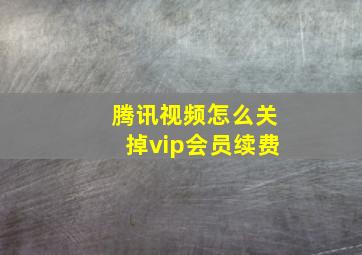 腾讯视频怎么关掉vip会员续费