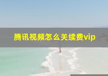 腾讯视频怎么关续费vip