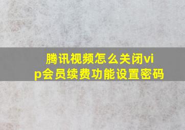 腾讯视频怎么关闭vip会员续费功能设置密码