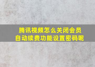 腾讯视频怎么关闭会员自动续费功能设置密码呢