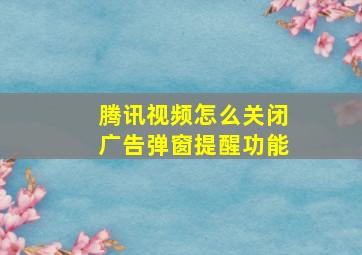 腾讯视频怎么关闭广告弹窗提醒功能