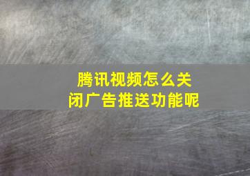 腾讯视频怎么关闭广告推送功能呢