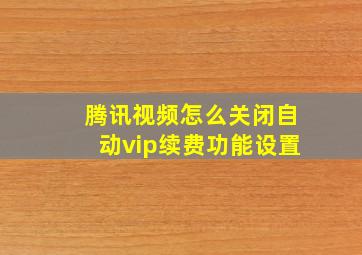 腾讯视频怎么关闭自动vip续费功能设置