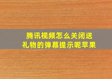 腾讯视频怎么关闭送礼物的弹幕提示呢苹果