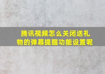 腾讯视频怎么关闭送礼物的弹幕提醒功能设置呢