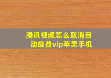 腾讯视频怎么取消自动续费vip苹果手机