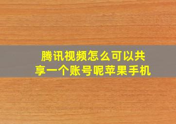 腾讯视频怎么可以共享一个账号呢苹果手机