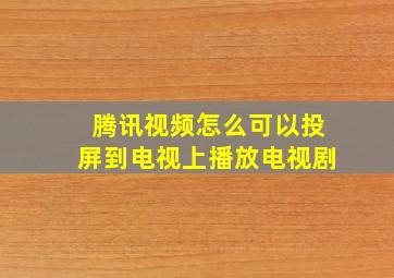 腾讯视频怎么可以投屏到电视上播放电视剧