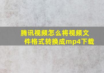 腾讯视频怎么将视频文件格式转换成mp4下载