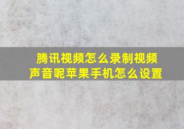 腾讯视频怎么录制视频声音呢苹果手机怎么设置