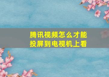 腾讯视频怎么才能投屏到电视机上看