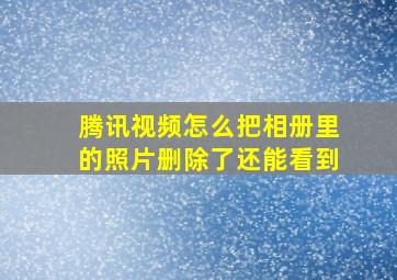 腾讯视频怎么把相册里的照片删除了还能看到