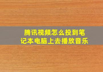 腾讯视频怎么投到笔记本电脑上去播放音乐