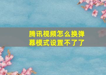 腾讯视频怎么换弹幕模式设置不了了